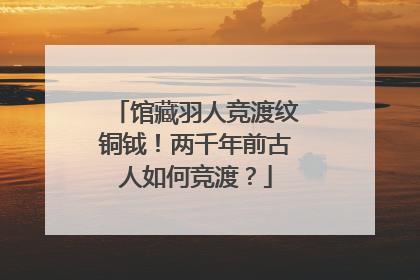 馆藏羽人竞渡纹铜钺！两千年前古人如何竞渡？