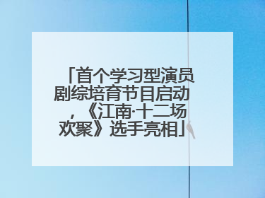 首个学习型演员剧综培育节目启动，《江南·十二场欢聚》选手亮相