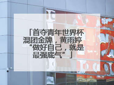 首夺青年世界杯混团金牌，黄雨婷“做好自己，就是最强底气”
