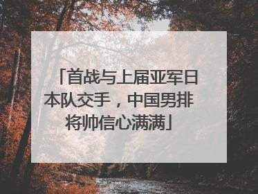 首战与上届亚军日本队交手，中国男排将帅信心满满