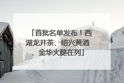 首批名单发布！西湖龙井茶、绍兴黄酒、金华火腿在列