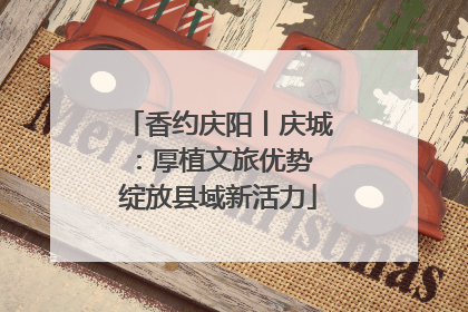 香约庆阳丨庆城：厚植文旅优势 绽放县域新活力
