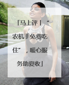 马上评丨“农机手免费吃住”，暖心服务助夏收