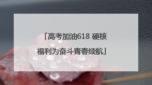 高考加油618 硬核福利为奋斗青春续航