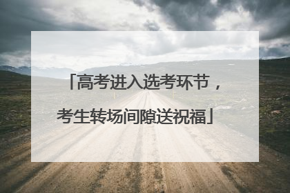 高考进入选考环节，考生转场间隙送祝福