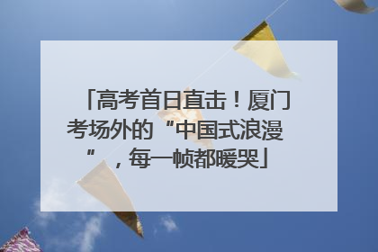 高考首日直击！厦门考场外的“中国式浪漫”，每一帧都暖哭