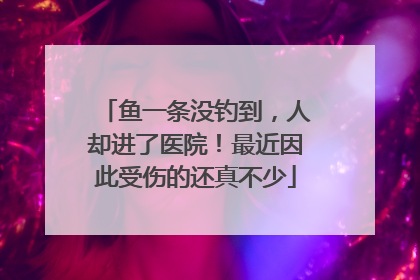 鱼一条没钓到，人却进了医院！最近因此受伤的还真不少