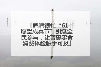 鸣鸣很忙“61 愿望成真节”引爆全民参与，让普惠零食消费体验触手可及
