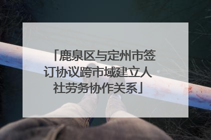 鹿泉区与定州市签订协议跨市域建立人社劳务协作关系