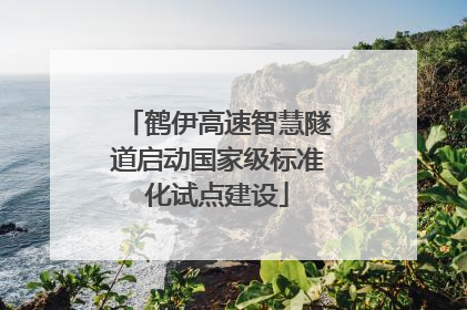 鹤伊高速智慧隧道启动国家级标准化试点建设