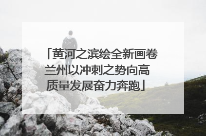 黄河之滨绘全新画卷 兰州以冲刺之势向高质量发展奋力奔跑