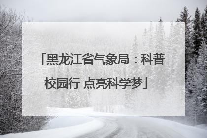 黑龙江省气象局：科普校园行 点亮科学梦