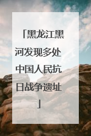 黑龙江黑河发现多处中国人民抗日战争遗址
