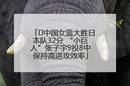 ﻿中国女篮大胜日本队32分 “小巨人”张子宇9投8中保持高进攻效率