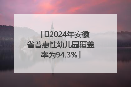 ﻿2024年安徽省普惠性幼儿园覆盖率为94.3%