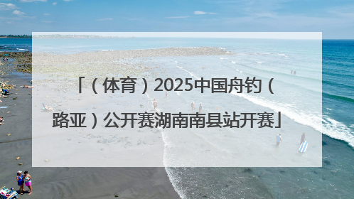 （体育）2025中国舟钓（路亚）公开赛湖南南县站开赛