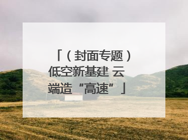 （封面专题）低空新基建 云端造“高速”