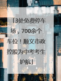 3处免费停车场，700余个车位！顺义市政控股为中考考生护航