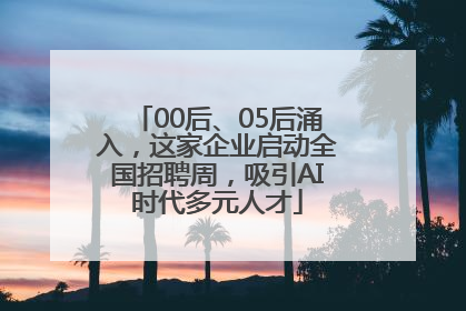 00后、05后涌入，这家企业启动全国招聘周，吸引AI时代多元人才