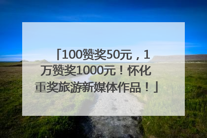 100赞奖50元，1万赞奖1000元！怀化重奖旅游新媒体作品！