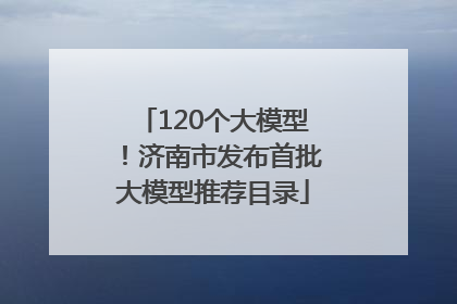 120个大模型！济南市发布首批大模型推荐目录