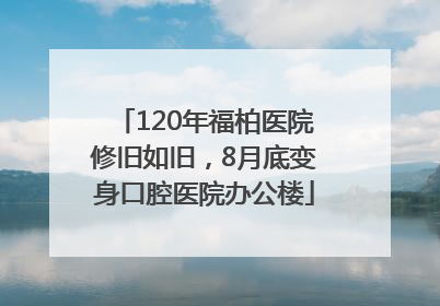 120年福柏医院修旧如旧，8月底变身口腔医院办公楼