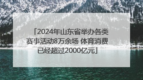 2024年山东省举办各类赛事活动8万余场 体育消费已经超过2000亿元