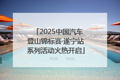 2025中国汽车登山锦标赛·遂宁站系列活动火热开启