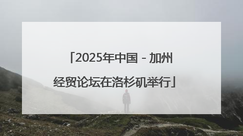 2025年中国－加州经贸论坛在洛杉矶举行