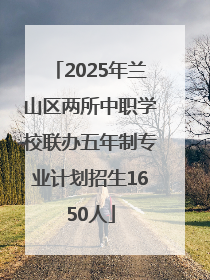 2025年兰山区两所中职学校联办五年制专业计划招生1650人