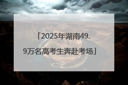 2025年湖南49.9万名高考生奔赴考场
