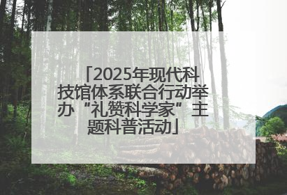 2025年现代科技馆体系联合行动举办“礼赞科学家”主题科普活动