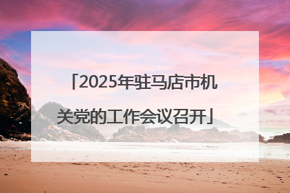 2025年驻马店市机关党的工作会议召开