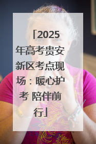 2025年高考贵安新区考点现场：暖心护考 陪伴前行