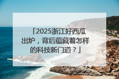 2025浙江好西瓜出炉，背后蕴藏着怎样的科技新门道？