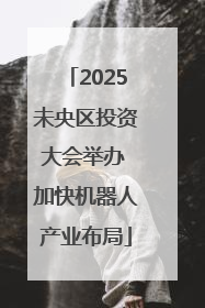 2025未央区投资大会举办 加快机器人产业布局