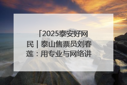 2025泰安好网民｜泰山售票员刘春莲：用专业与网络讲好泰山故事