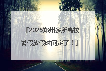 2025郑州多所高校暑假放假时间定了！