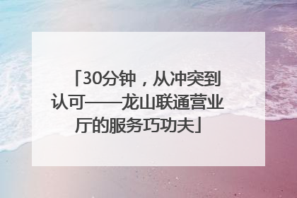 30分钟，从冲突到认可——龙山联通营业厅的服务巧功夫