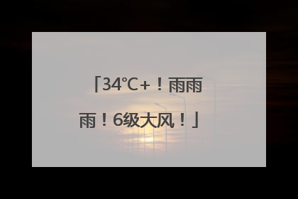 34℃+！雨雨雨！6级大风！