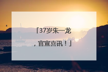 37岁朱一龙，官宣喜讯！