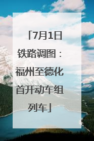7月1日铁路调图：福州至德化首开动车组列车