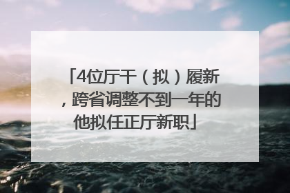 4位厅干（拟）履新，跨省调整不到一年的他拟任正厅新职