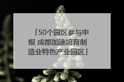 50个园区参与申报 成都加速培育制造业特色产业园区