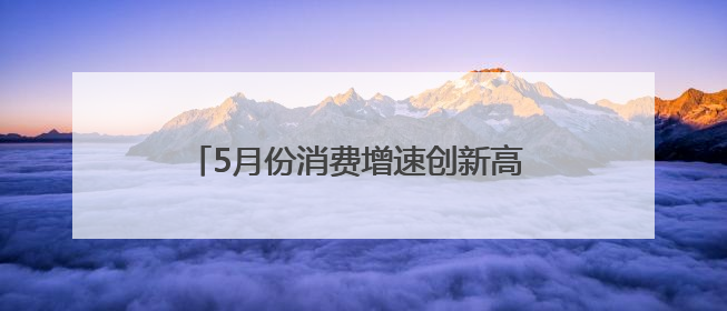 5月份消费增速创新高 凸显中国经济强劲韧性