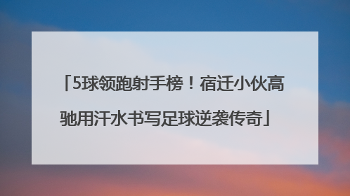 5球领跑射手榜！宿迁小伙高驰用汗水书写足球逆袭传奇