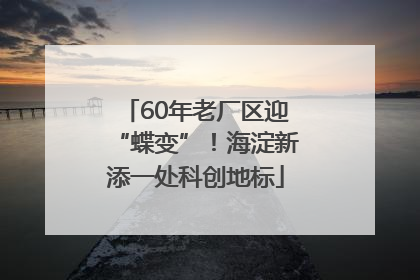 60年老厂区迎“蝶变”！海淀新添一处科创地标