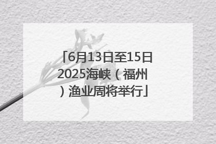 6月13日至15日 2025海峡（福州）渔业周将举行