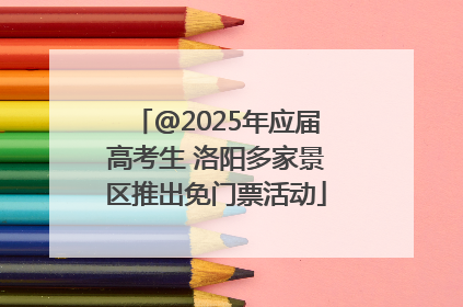 @2025年应届高考生 洛阳多家景区推出免门票活动