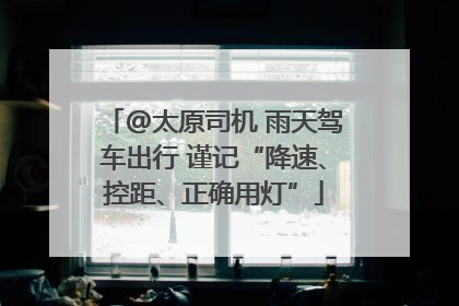 @太原司机 雨天驾车出行 谨记“降速、控距、正确用灯”